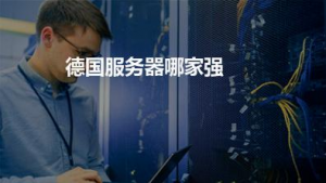 德国服务器哪家强 德国服务器品牌租用推荐