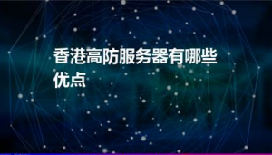 香港高防服务器怎么样 租用香港高防服务器的优势介绍