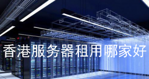 香港服务器租用哪家好 香港服务器租用推荐