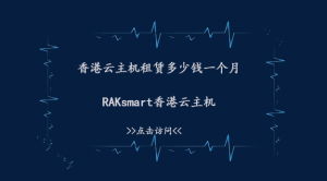 香港云主机租赁多少钱一个月？RAKsmart香港云主机推荐