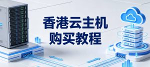 香港云主机购买教程：配置选择、购买流程与租用建议