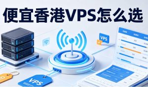便宜香港VPS怎么选？线路、价格与适用场景分析
